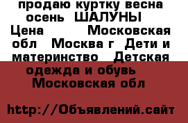 продаю куртку весна-осень “ШАЛУНЫ“ › Цена ­ 500 - Московская обл., Москва г. Дети и материнство » Детская одежда и обувь   . Московская обл.